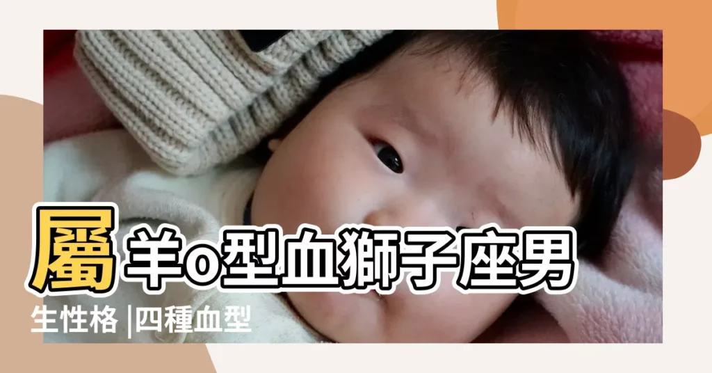 屬羊o型血獅子座男生性格 |四種血型 |生肖羊最讓人心疼的是什麼 |【o型血屬羊獅子座男人的性格】