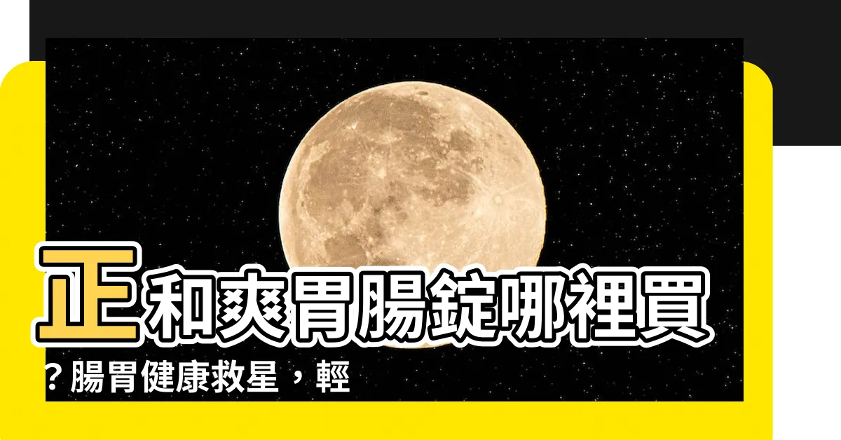 【正和爽胃腸哪裡買】正和爽胃腸錠哪裡買？腸胃健康救星，輕鬆解決腸胃困擾