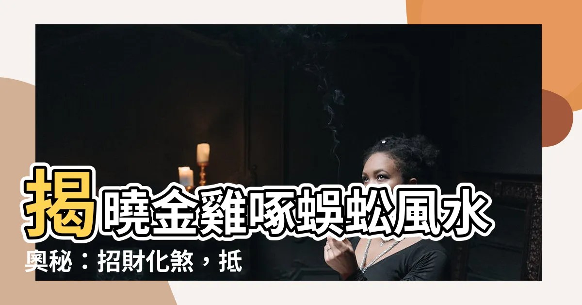 【金雞啄蜈蚣 風水】揭曉金雞啄蜈蚣風水奧秘：招財化煞，抵禦爛桃花！