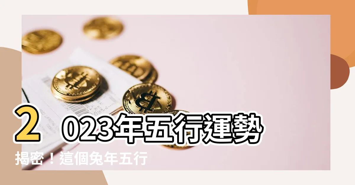 【2023年五行】2023年五行運勢揭密！這個兔年五行屬性將帶給你什麼？