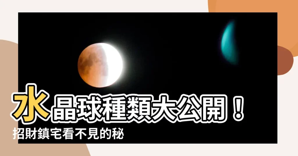 【水晶球種類】水晶球種類大公開！招財鎮宅看不見的秘密
