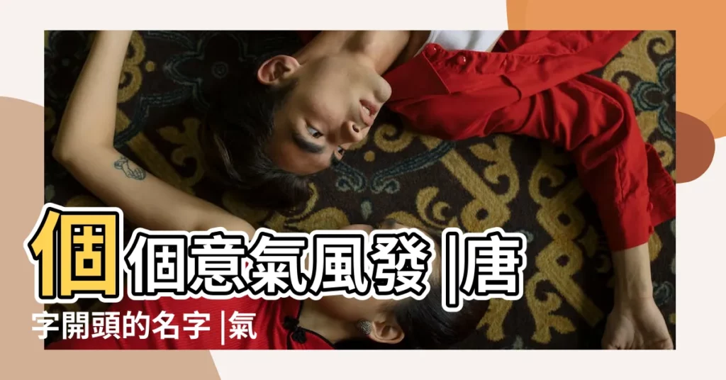 個個意氣風發 |唐字開頭的名字 |氣勢宏偉 |【帶唐字開頭的女孩名字】