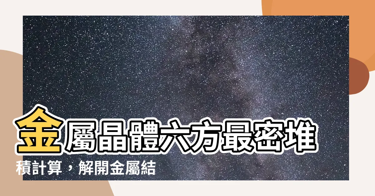 【六方最密堆積計算】金屬晶體六方最密堆積計算，解開金屬結晶結構之謎