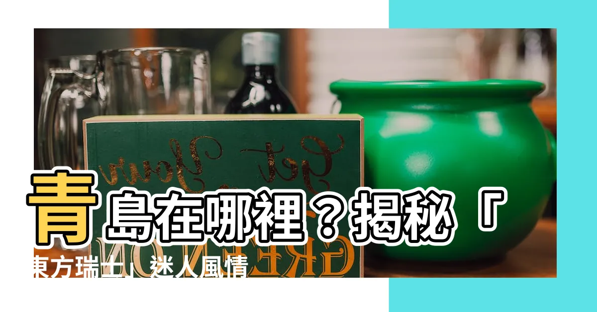 【青島在哪裡】青島在哪裡？揭秘「東方瑞士」迷人風情