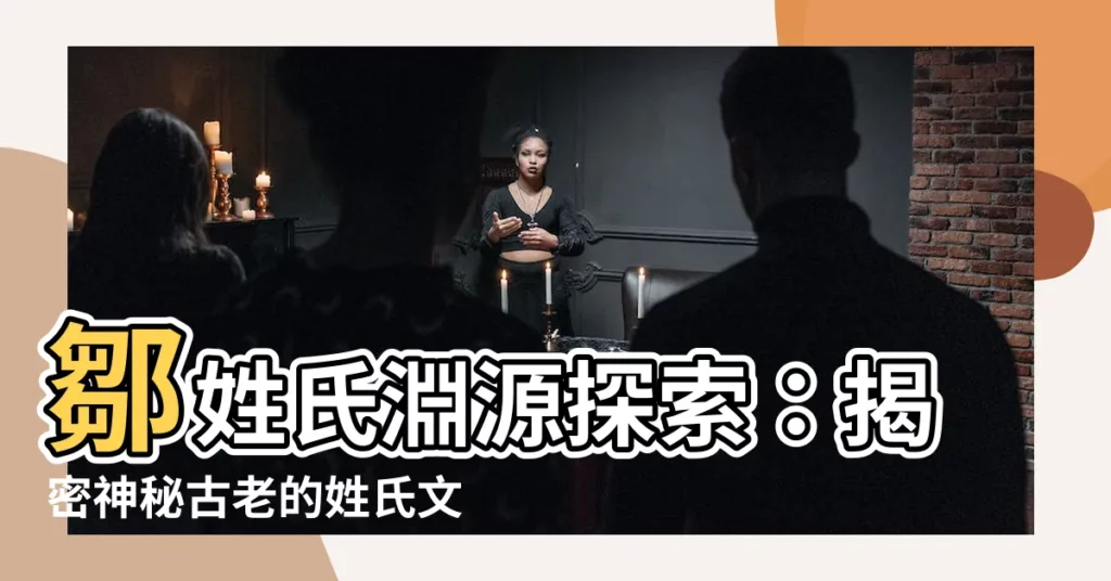 【鄒姓氏】鄒姓氏淵源探索:揭密神秘古老的姓氏文化