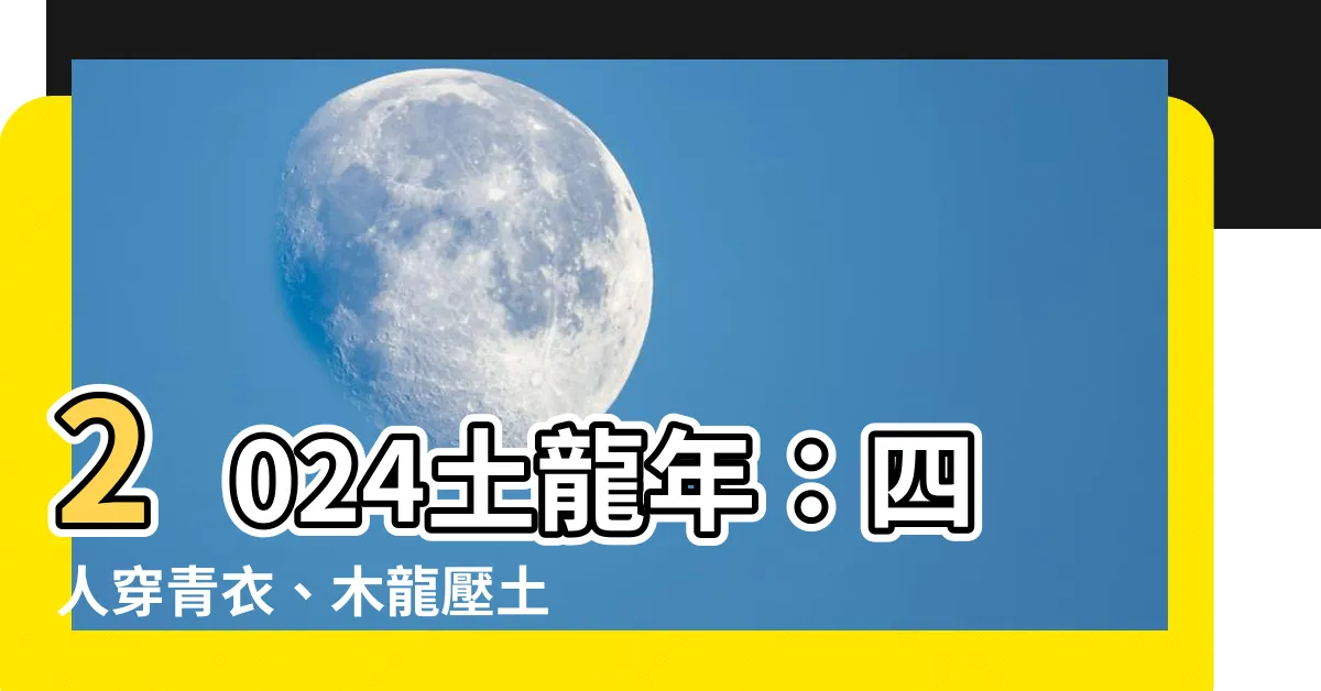 【2024土龍】2024土龍年：四人穿青衣、木龍壓土龍！解讀龍年生肖運勢