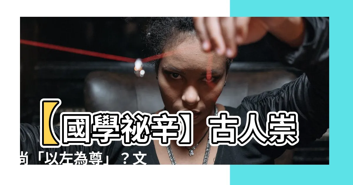 【以左為尊】【國學秘辛】古人崇尚「以左為尊」？文化大觀園為您揭曉！