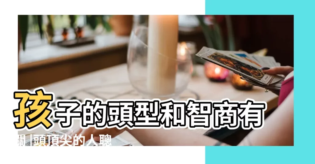 孩子的頭型和智商有關 |頭頂尖的人聰明異常 |頭尖額窄無貴格 |【頭尖的人智商】