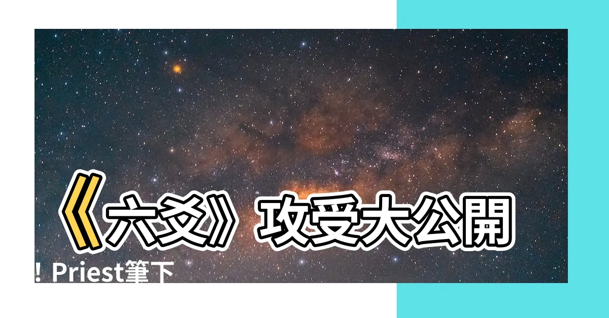 【六爻 攻受】《六爻》攻受大公開！Priest筆下的神秘世界等你探尋