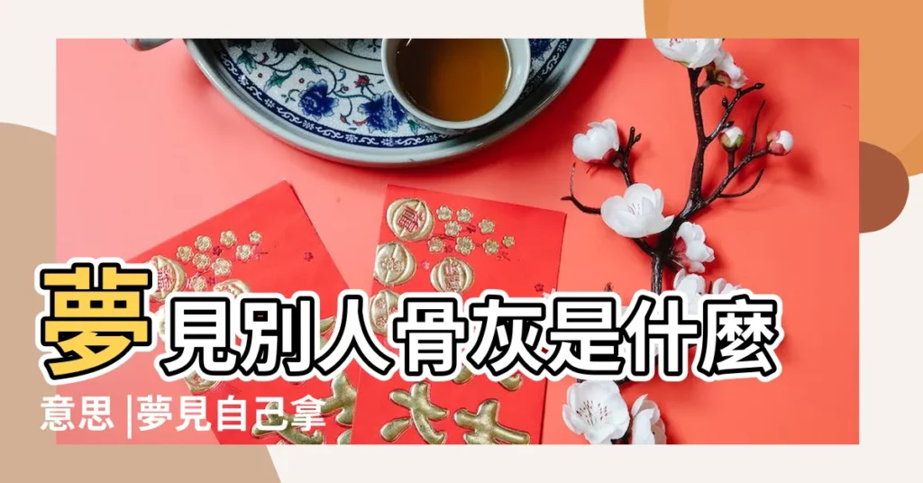 夢見別人骨灰是什麼意思 |夢見自己拿別人的骨灰 |夢見我拿著別人的骨灰 |【夢見好多人拿骨灰】