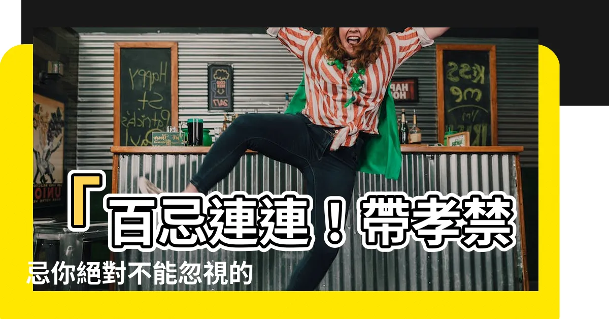 【帶孝禁忌】「百忌連連！帶孝禁忌你絕對不能忽視的100天」