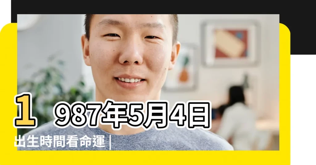 1987年5月4日出生時間看命運 |是什麼命 |1987年5月4日出生的人命好嗎 |【女生生日1987年5月4日日好嗎】