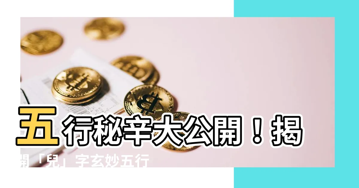 【兒字五行】五行秘辛大公開！揭開「兒」字玄妙五行屬性