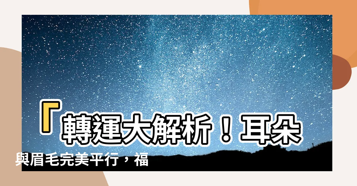 【耳朵與眉毛平行】「轉運大解析！耳朵與眉毛完美平行，福氣指日可待！」