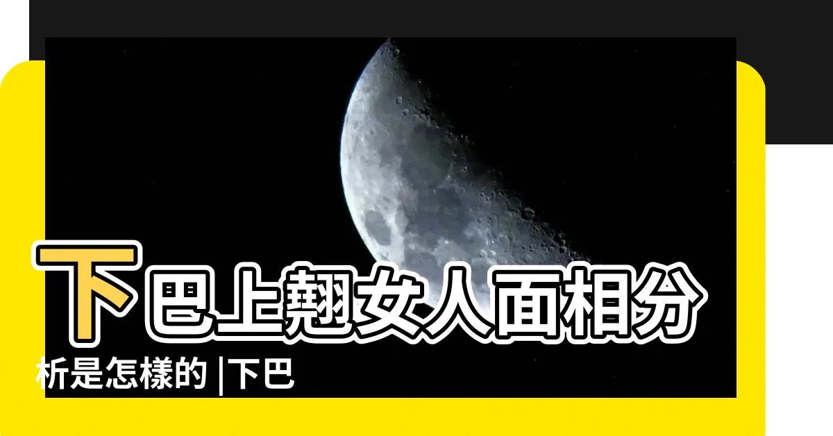 【下巴翹面相】下巴上翹女人面相分析是怎樣的 |下巴翹面相看一生命運 |女人下巴翹看命運 |