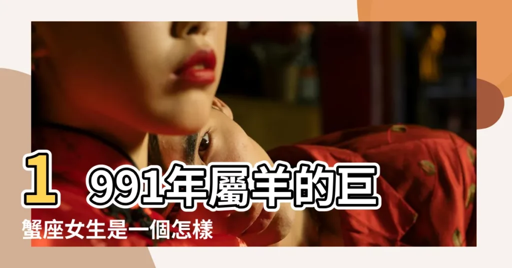 1991年屬羊的巨蟹座女生是一個怎樣的人 |1991年7月11號巨蟹座女生的性格 |1991年的巨蟹座的男女生命運與性格特性 |【1991年巨蟹座女生】