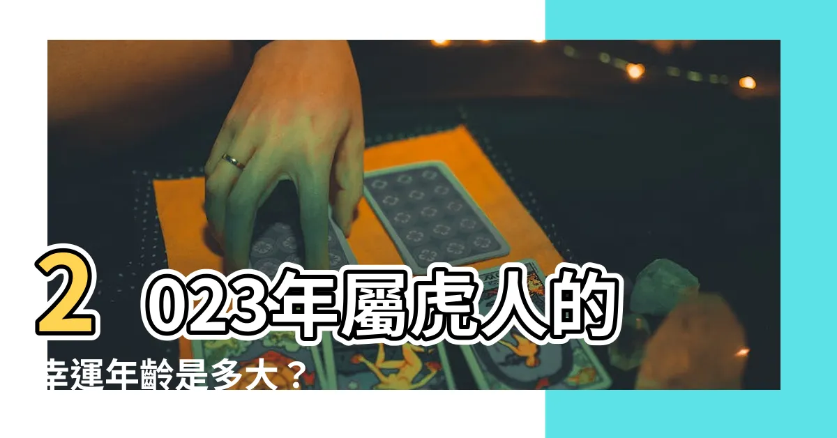 【虎幾歲2023】2023年屬虎人的幸運年齡是多大？