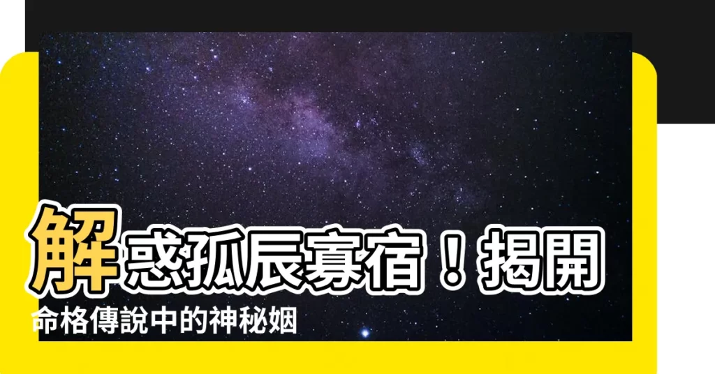 【孤辰寡宿】解惑孤辰寡宿!揭開命格傳説中的神秘姻緣