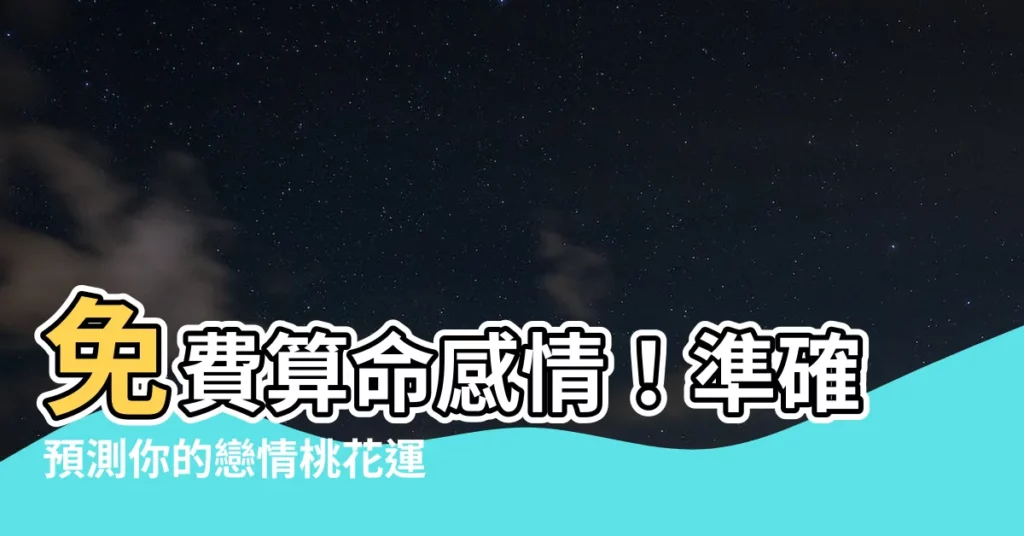 【免費算命感情】免費算命感情！準確預測你的戀情桃花運勢