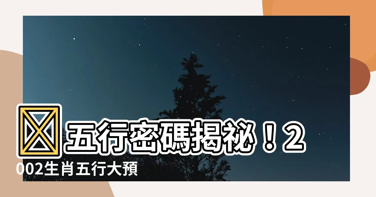 【2002生肖五行】💡五行密碼揭秘！2002生肖五行大預測