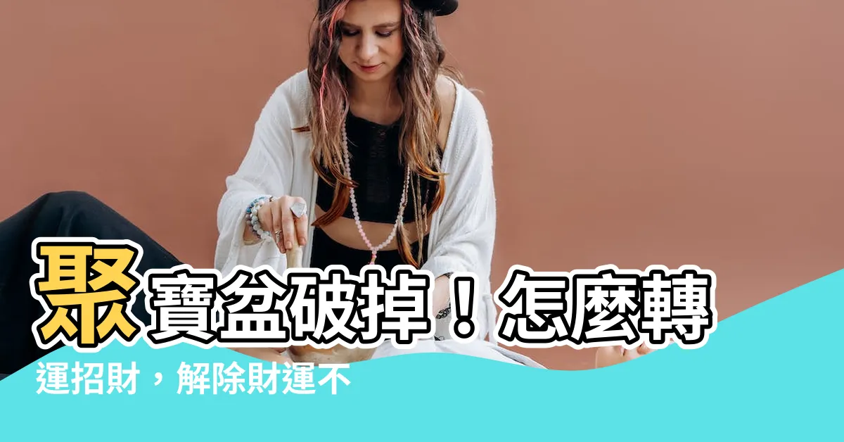 【聚寶盆破掉】聚寶盆破掉！怎麼轉運招財，解除財運不佳的惡緣？