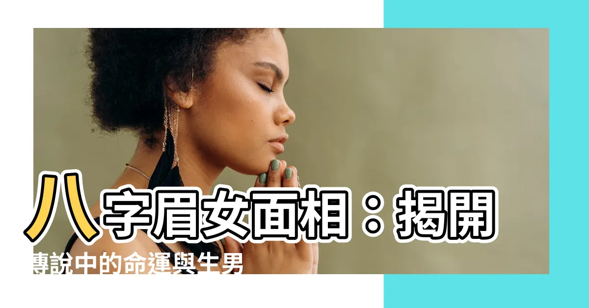 【八字眉女面相】八字眉女面相：揭開傳説中的命運與生男生女之謎