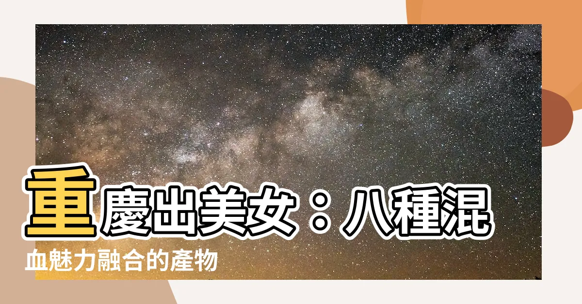 【重慶出美女】重慶出美女：八種混血魅力融合的產物