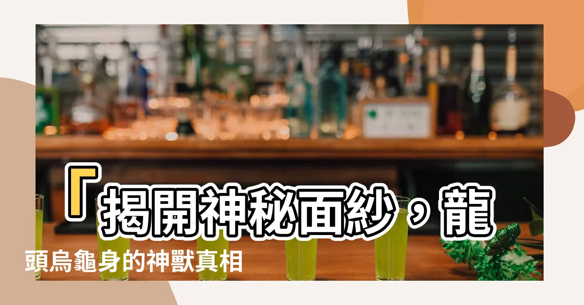 【龍頭烏龜身】「揭開神秘面紗，龍頭烏龜身的神獸真相與驚人能力！」