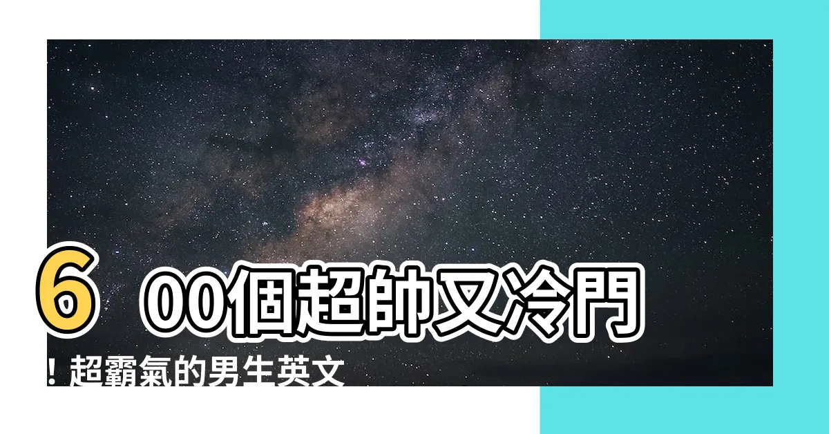 【男生英文名】600個超帥又冷門！超霸氣的男生英文名等你來取～