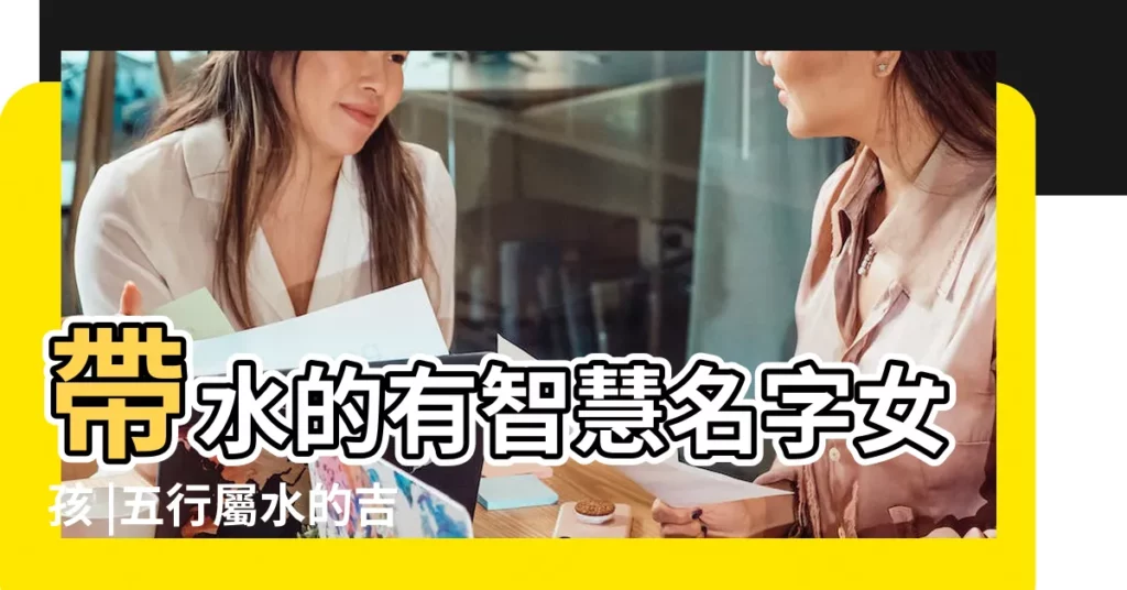 帶水的有智慧名字女孩 |五行屬水的吉祥字女孩用 |帶水字旁的女孩名字大全 |【女孩子帶水名字大全集】