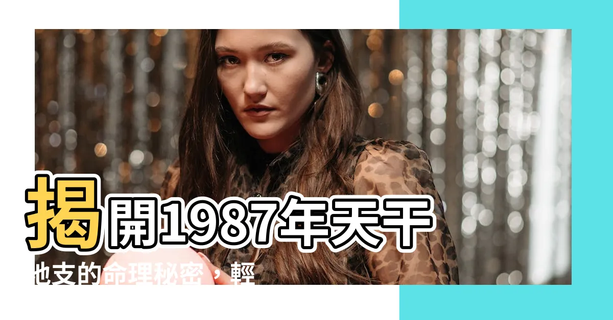 【1987 天干地支】揭開1987年天干地支的命理秘密，輕鬆對照年歲！