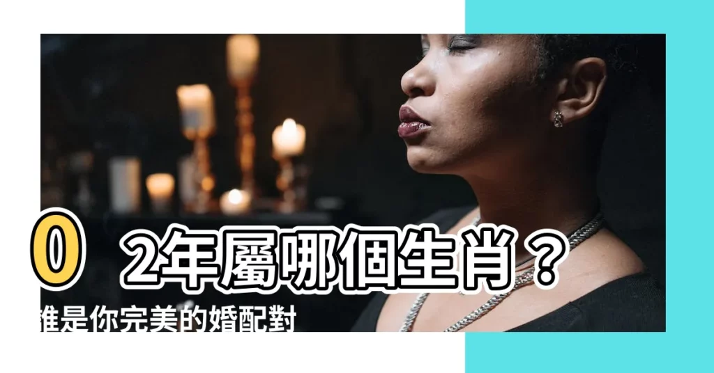 【02屬什麼】02年屬哪個生肖？誰是你完美的婚配對象？一文搞懂！