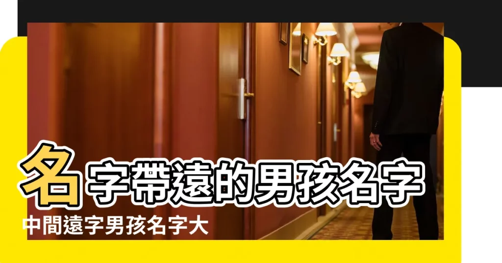 名字帶遠的男孩名字中間遠字男孩名字大全 |中間帶遠字的男孩名字大全 |中間是遠字的男孩名字有哪些男孩名字中帶遠字的寓意 |【中間遠字男孩名字】