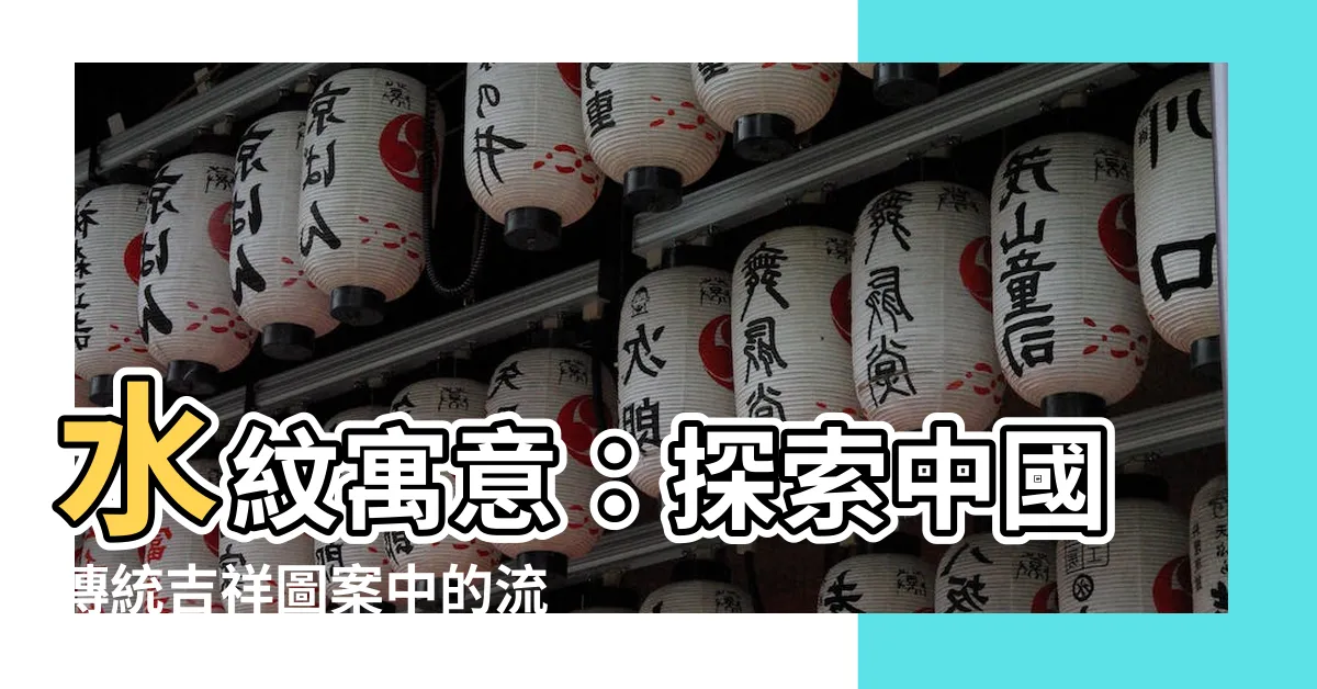 【水紋寓意】水紋寓意：探索中國傳統吉祥圖案中的流動美感