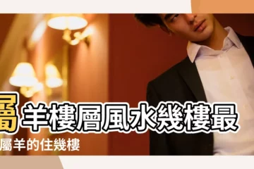 【屬羊的人住17層好嗎】屬羊樓層風水幾樓最好 |屬羊的住幾樓最吉利屬羊的怎麼選樓層 |屬羊適合住幾樓吉利 |