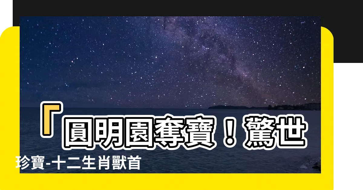 【十二生肖獸首】「圓明園奪寶！驚世珍寶-十二生肖獸首曝光！」