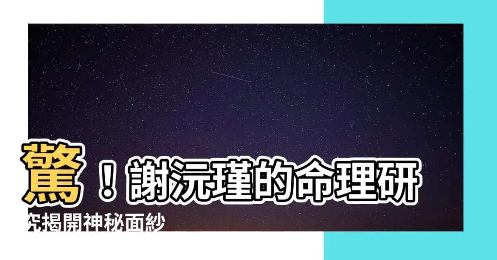 【謝沅瑾】驚!謝沅瑾的命理研究揭開神秘面紗