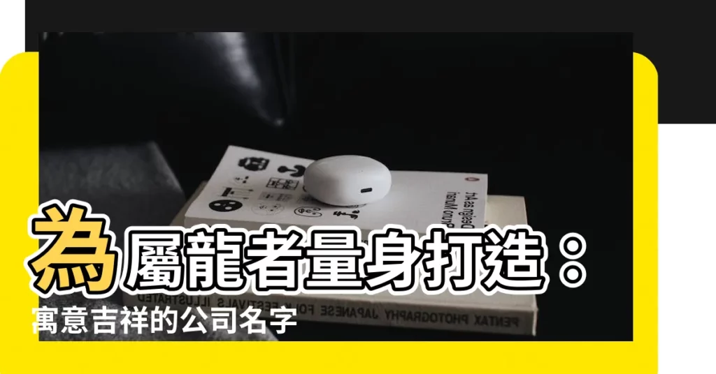 【適合屬龍的公司名字】為屬龍者量身打造：寓意吉祥的公司名字推薦