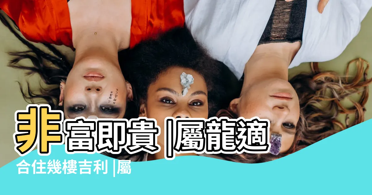 【屬龍樓層】非富即貴 |屬龍適合住幾樓吉利 |屬龍人住在幾樓最合適 |