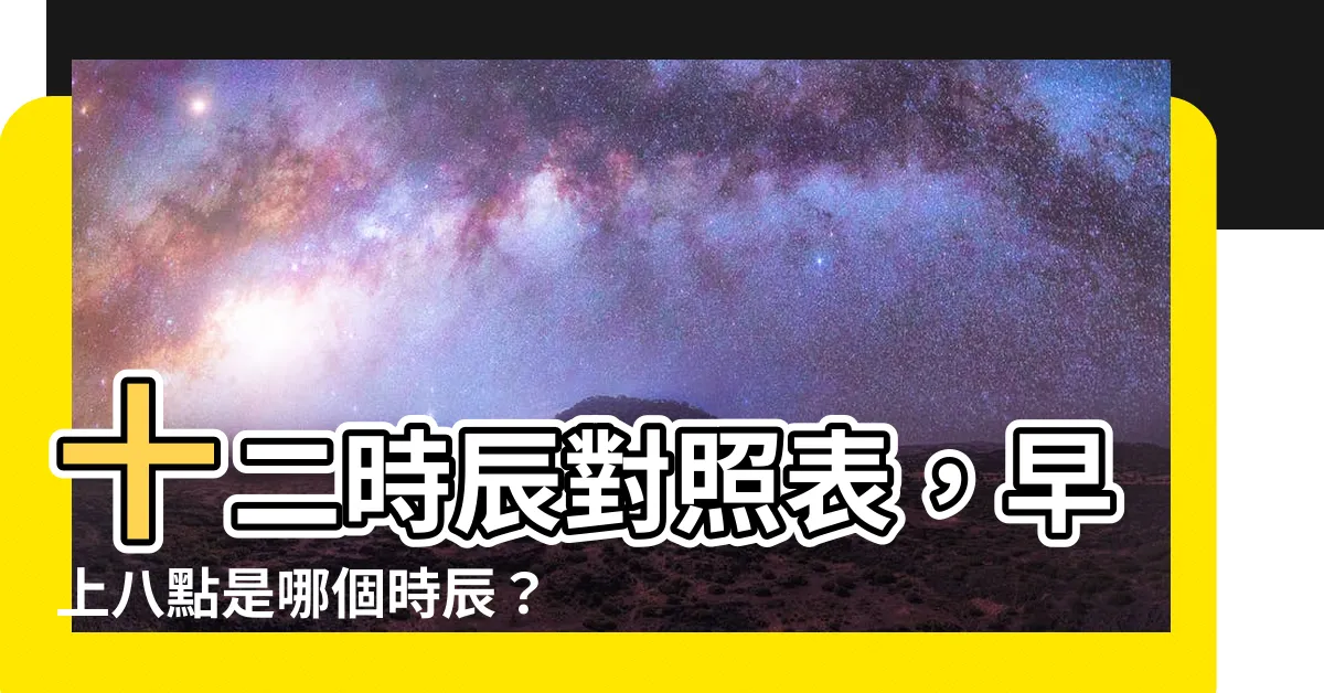 【早上八點】十二時辰對照表,早上八點是哪個時辰? 揭開你的神秘時間印記!