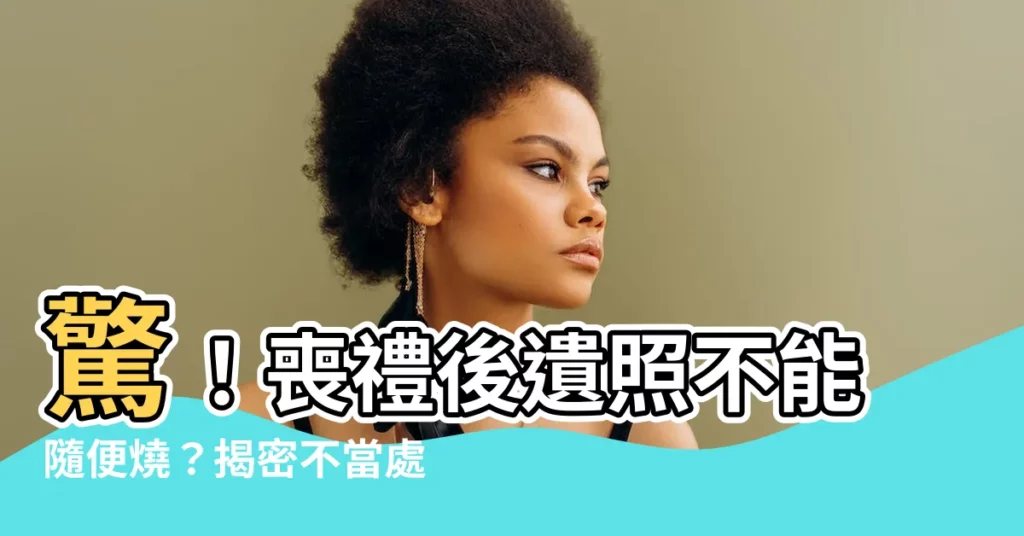 【遺照處理】驚！喪禮後遺照不能隨便燒？揭密不當處理的磁場影響！