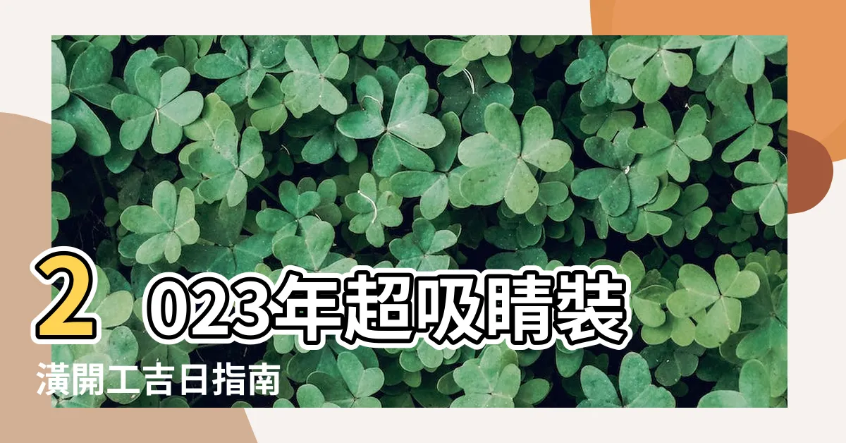 【2023裝潢開工吉日】2023年超吸睛裝潢開工吉日指南