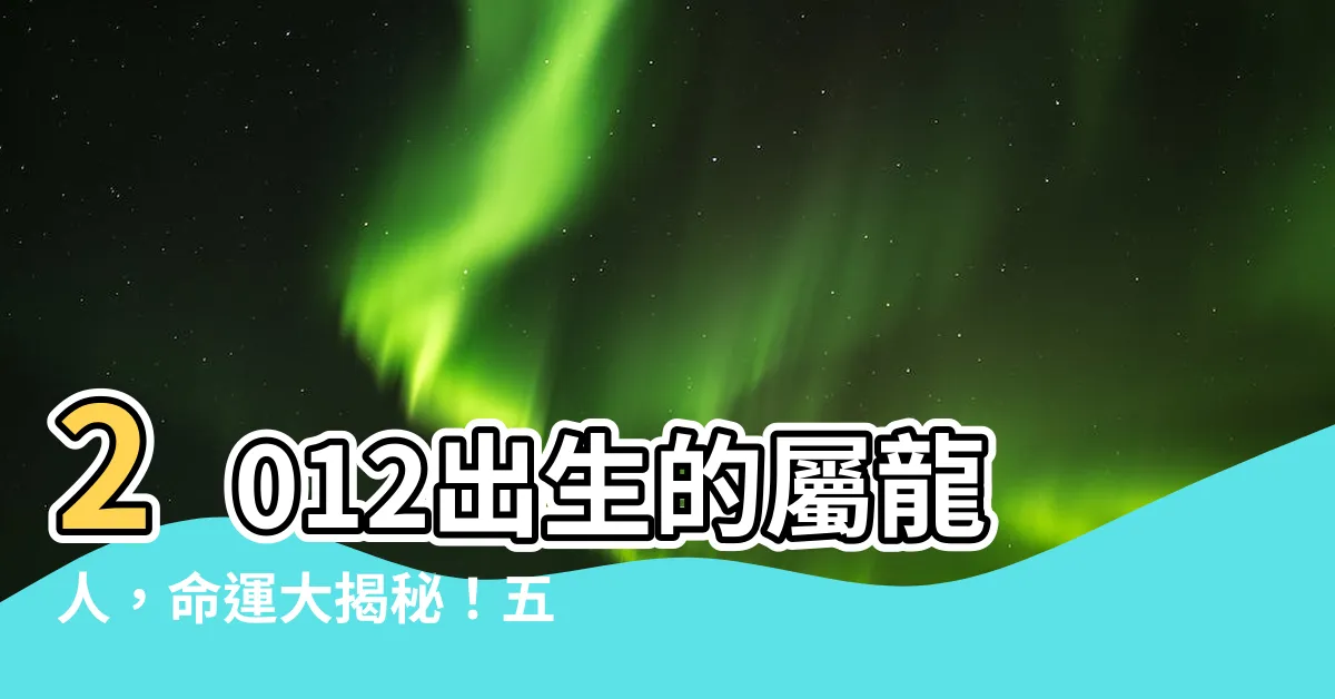 【2012出生】2012出生的屬龍人，命運大揭秘！五行屬性、運勢分析一次看