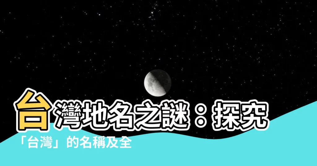 【台灣地名的由來】台灣地名之謎：探究「台灣」的名稱及全島指稱演變