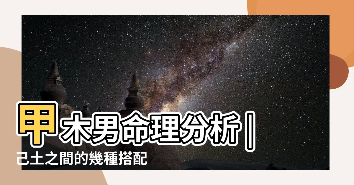 【甲木男 甲木女】甲木男命理分析 |己土之間的幾種搭配 |甲木男和什麼最配 |