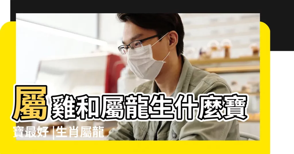 屬雞和屬龍生什麼寶寶最好 |生肖屬龍和屬雞合嗎相合配對指數查詢 |2023年屬龍和屬雞人結婚怎麼樣三思而後行 |【雞年不是對屬龍的好不好】