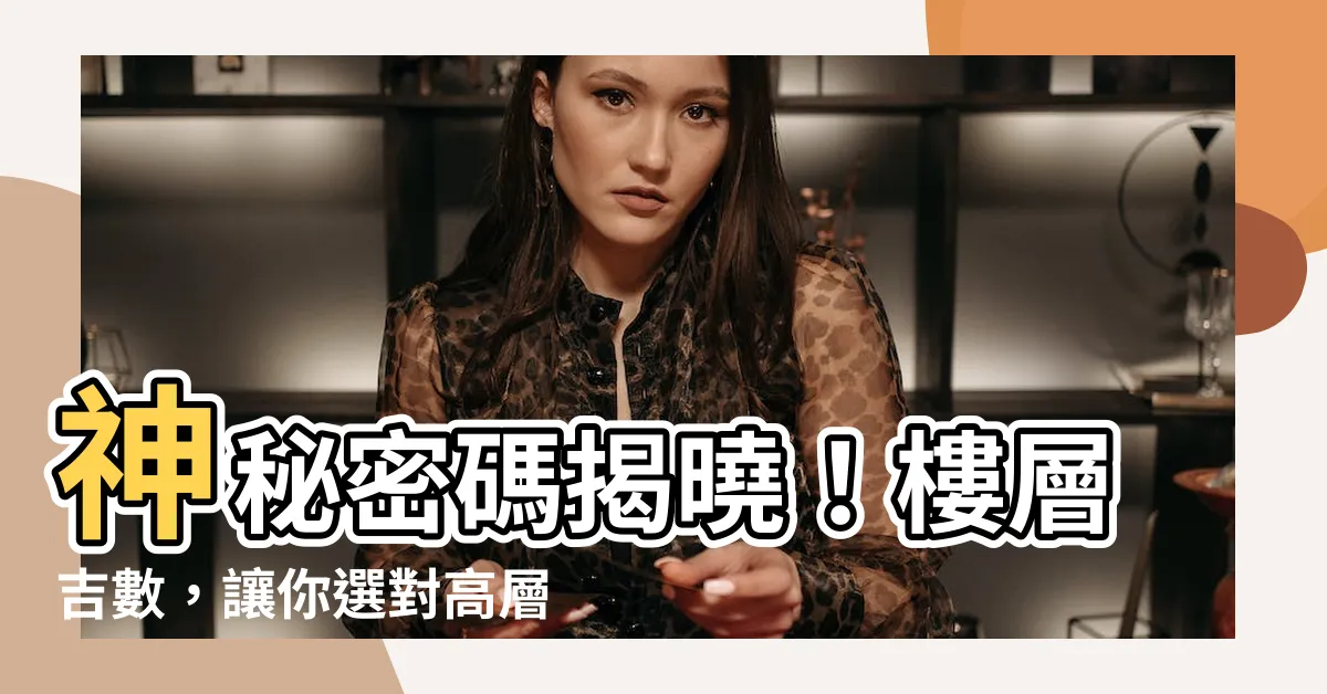 【樓層吉數】神秘密碼揭曉！樓層吉數，讓你選對高層住宅提升人生運勢！