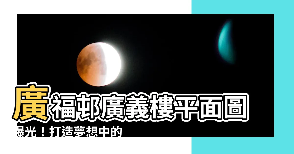 【廣福邨廣義樓平面圖】廣福邨廣義樓平面圖曝光！打造夢想中的居所