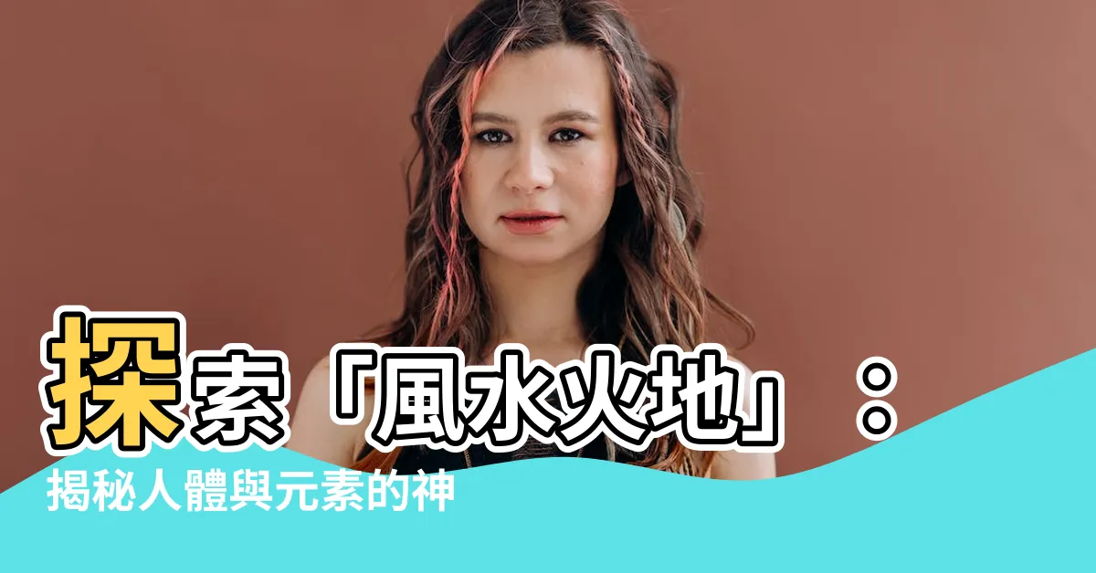 【風水火地】探索「風水火地」：揭秘人體與元素的神奇關聯