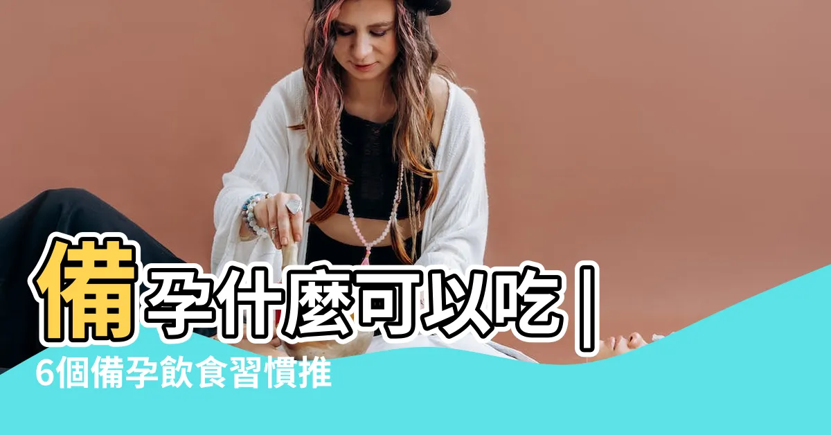 【養卵 禁忌】備孕什麼可以吃 |6個備孕飲食習慣推薦 |養卵食物清單 |